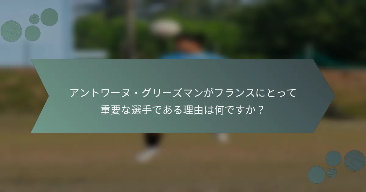 アントワーヌ・グリーズマンがフランスにとって重要な選手である理由は何ですか?