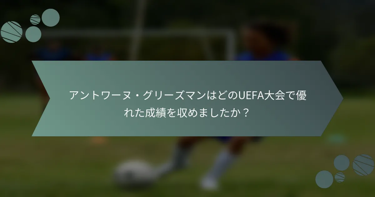 アントワーヌ・グリーズマンはどのUEFA大会で優れた成績を収めましたか？