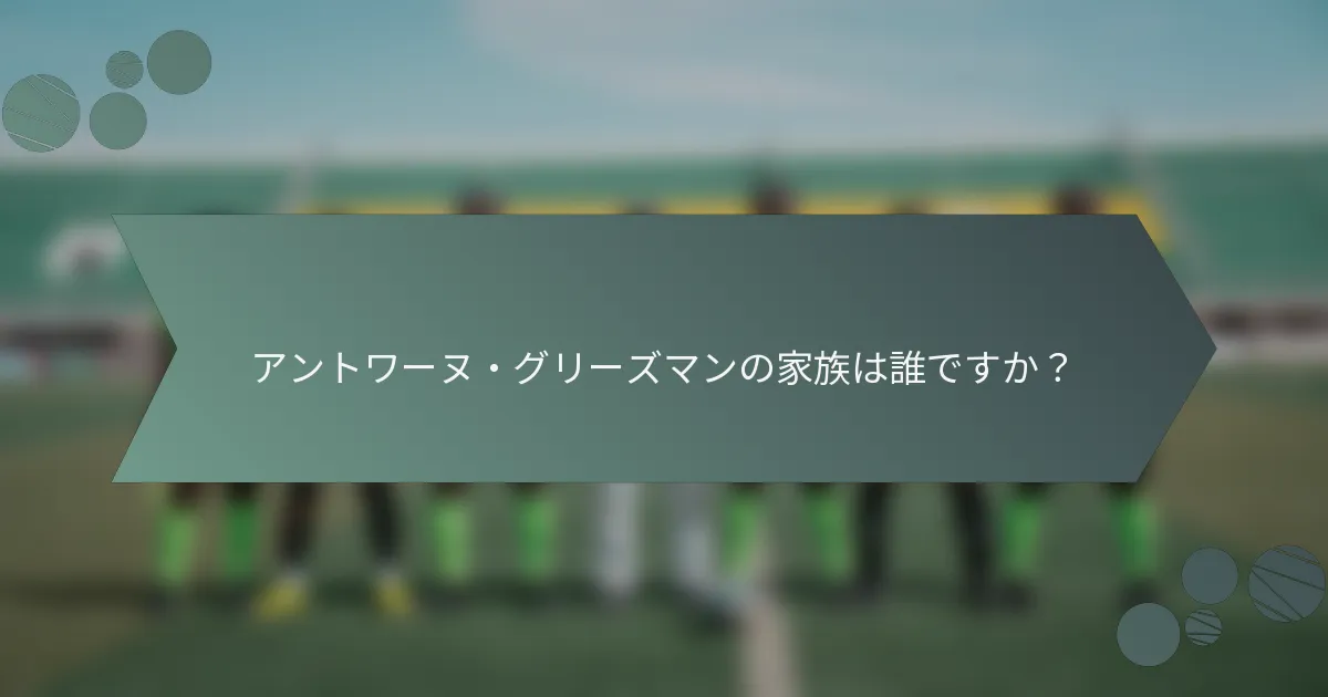 アントワーヌ・グリーズマンの家族は誰ですか?