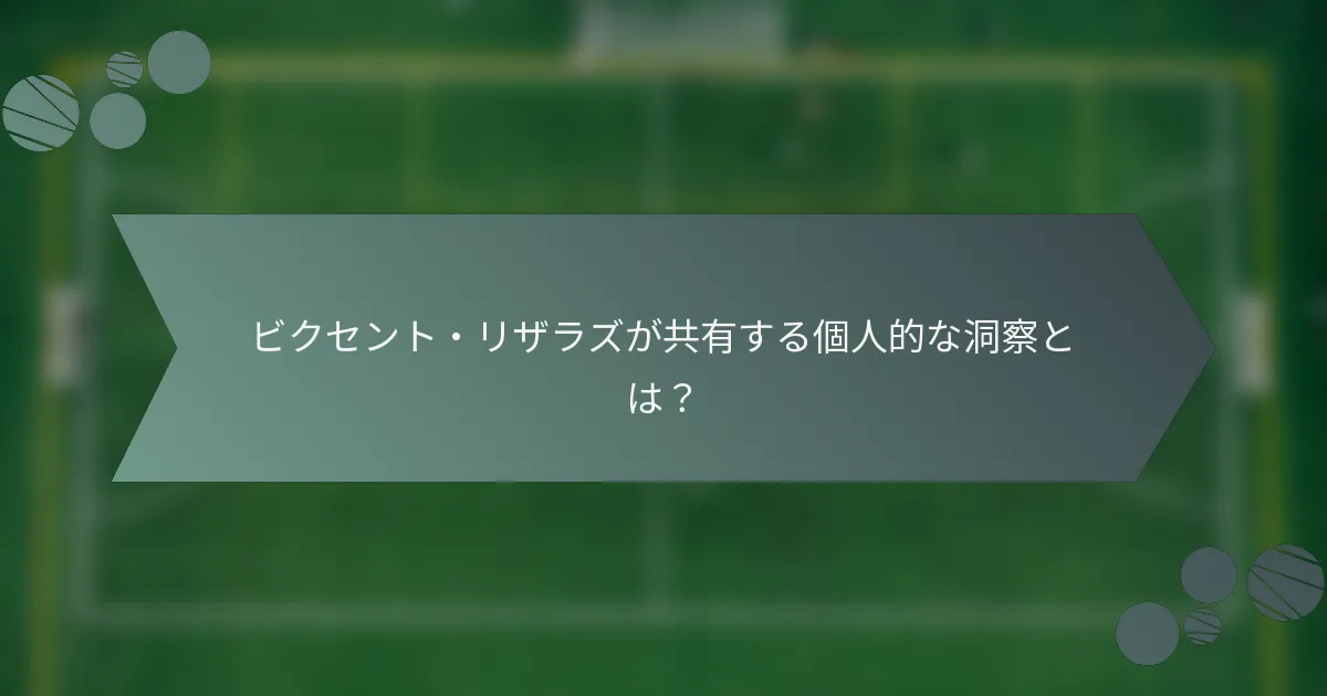 ビクセント・リザラズが共有する個人的な洞察とは？