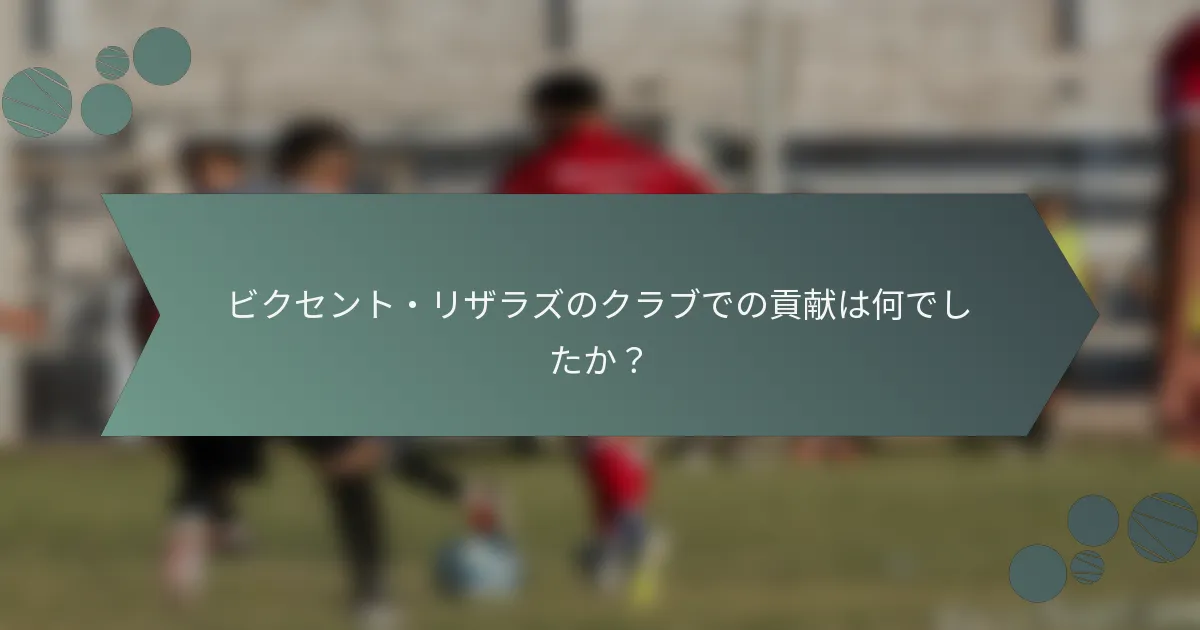 ビクセント・リザラズのクラブでの貢献は何でしたか？