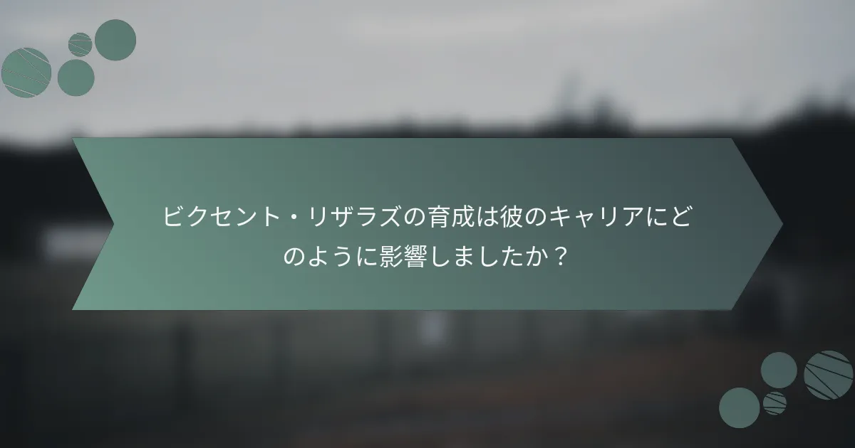 ビクセント・リザラズの育成は彼のキャリアにどのように影響しましたか？