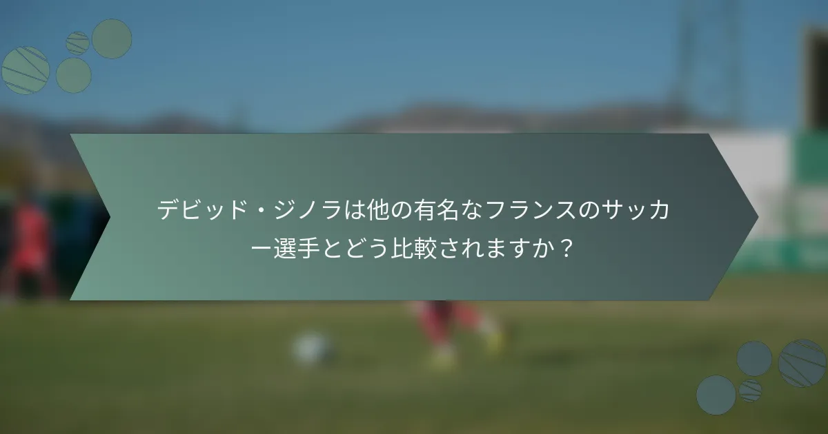 デビッド・ジノラは他の有名なフランスのサッカー選手とどう比較されますか？