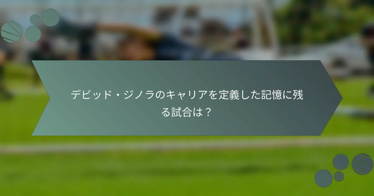 デビッド・ジノラのキャリアを定義した記憶に残る試合は？