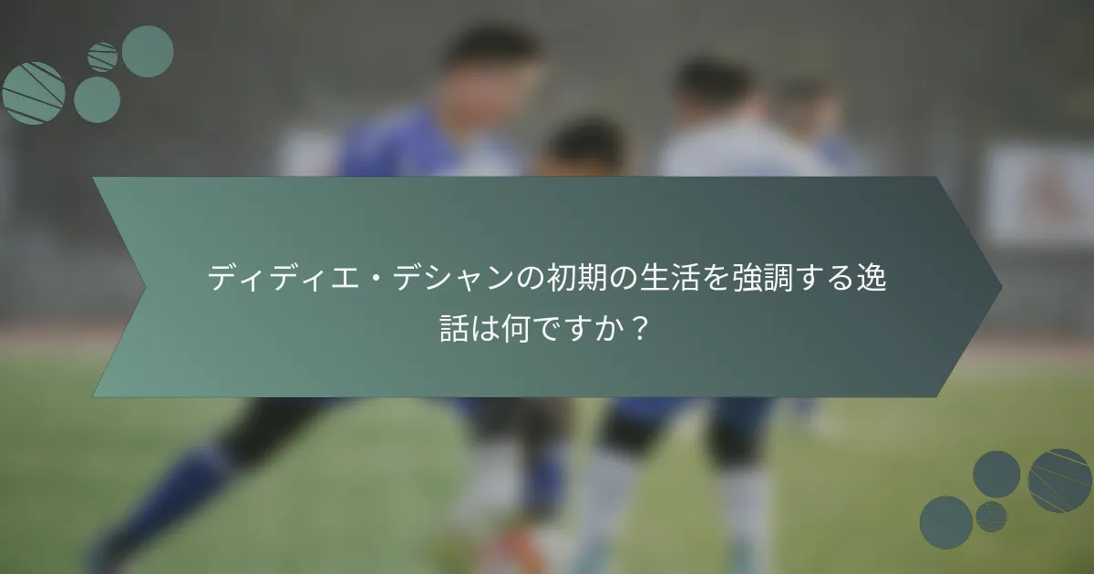 ディディエ・デシャンの初期の生活を強調する逸話は何ですか?