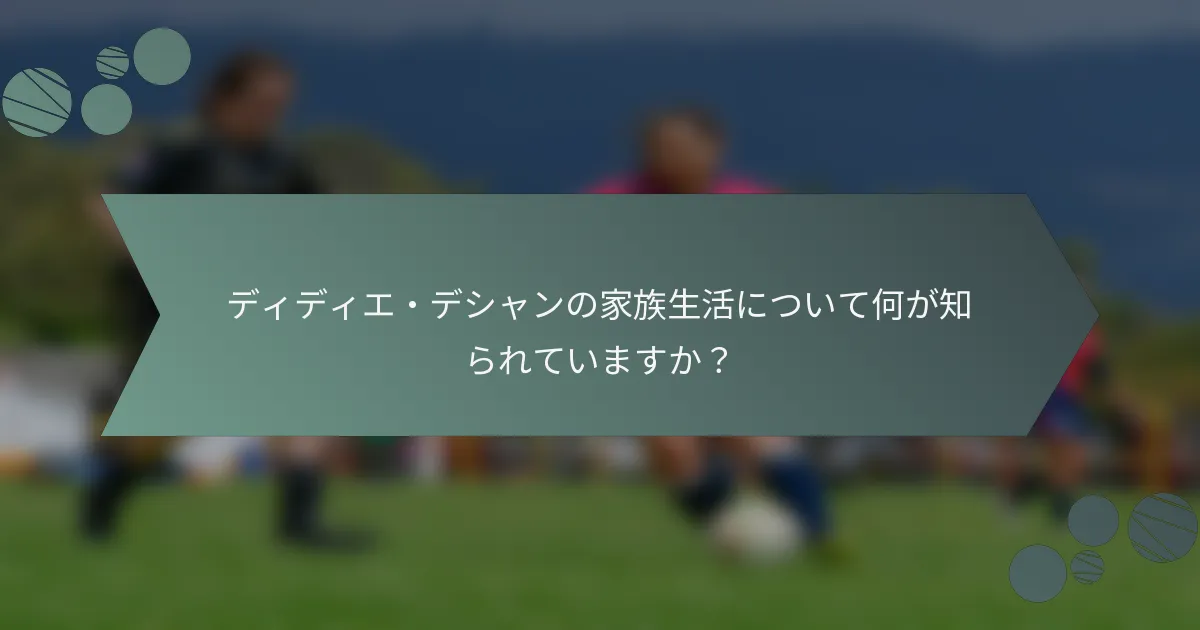 ディディエ・デシャンの家族生活について何が知られていますか?