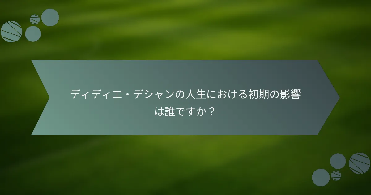 ディディエ・デシャンの人生における初期の影響は誰ですか?