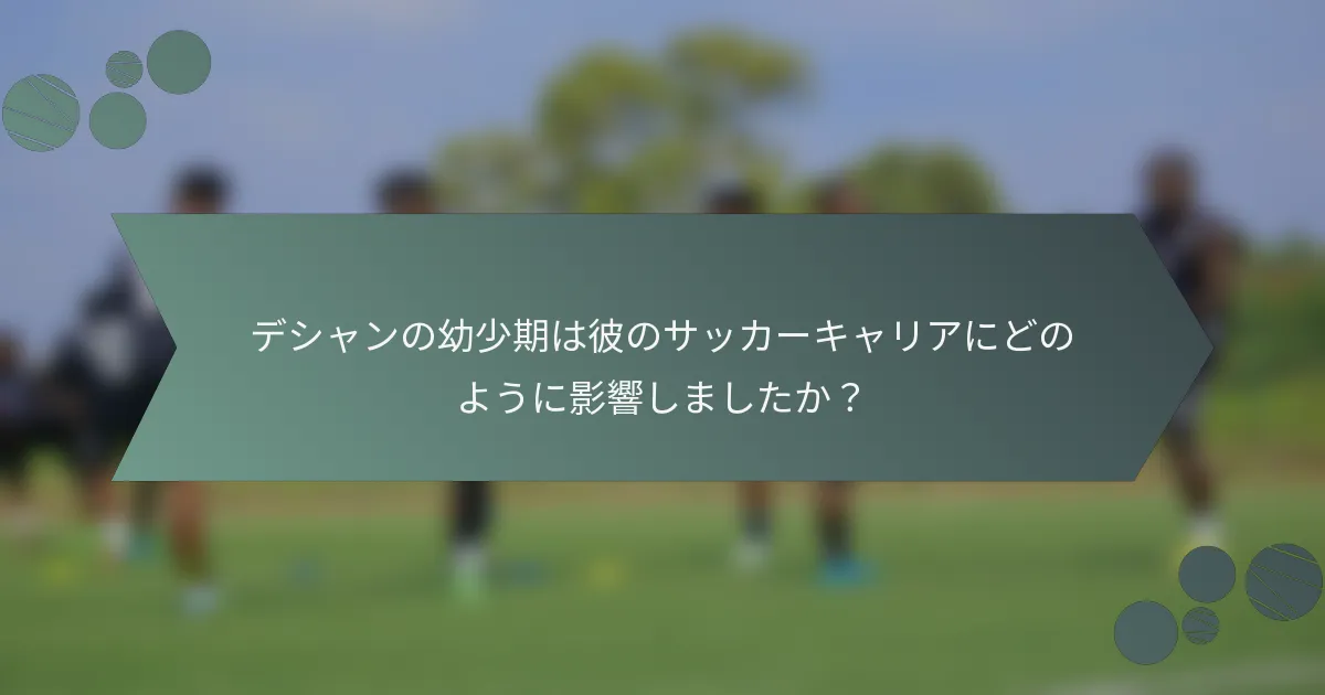 デシャンの幼少期は彼のサッカーキャリアにどのように影響しましたか?