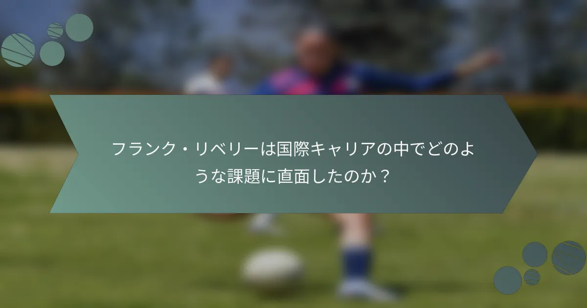 フランク・リベリーは国際キャリアの中でどのような課題に直面したのか？
