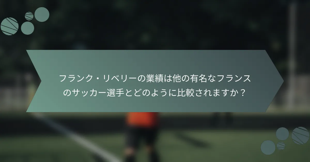フランク・リベリーの業績は他の有名なフランスのサッカー選手とどのように比較されますか？