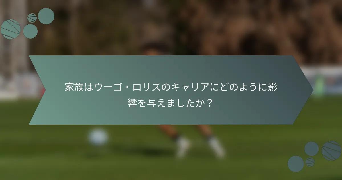 家族はウーゴ・ロリスのキャリアにどのように影響を与えましたか?