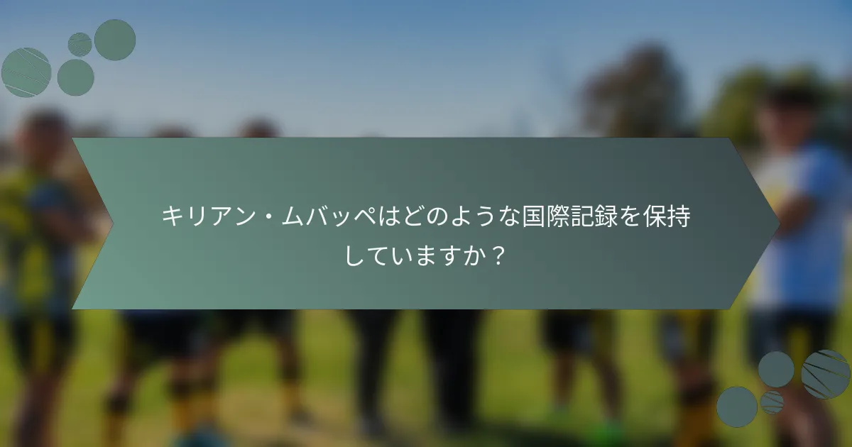 キリアン・ムバッペはどのような国際記録を保持していますか?