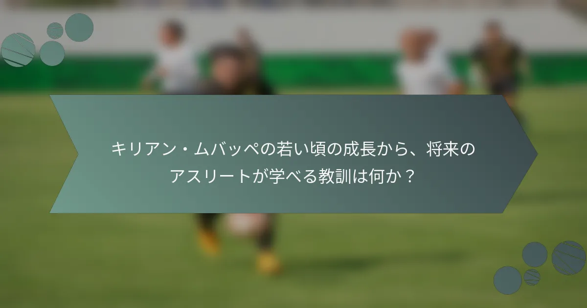 キリアン・ムバッペの若い頃の成長から、将来のアスリートが学べる教訓は何か？