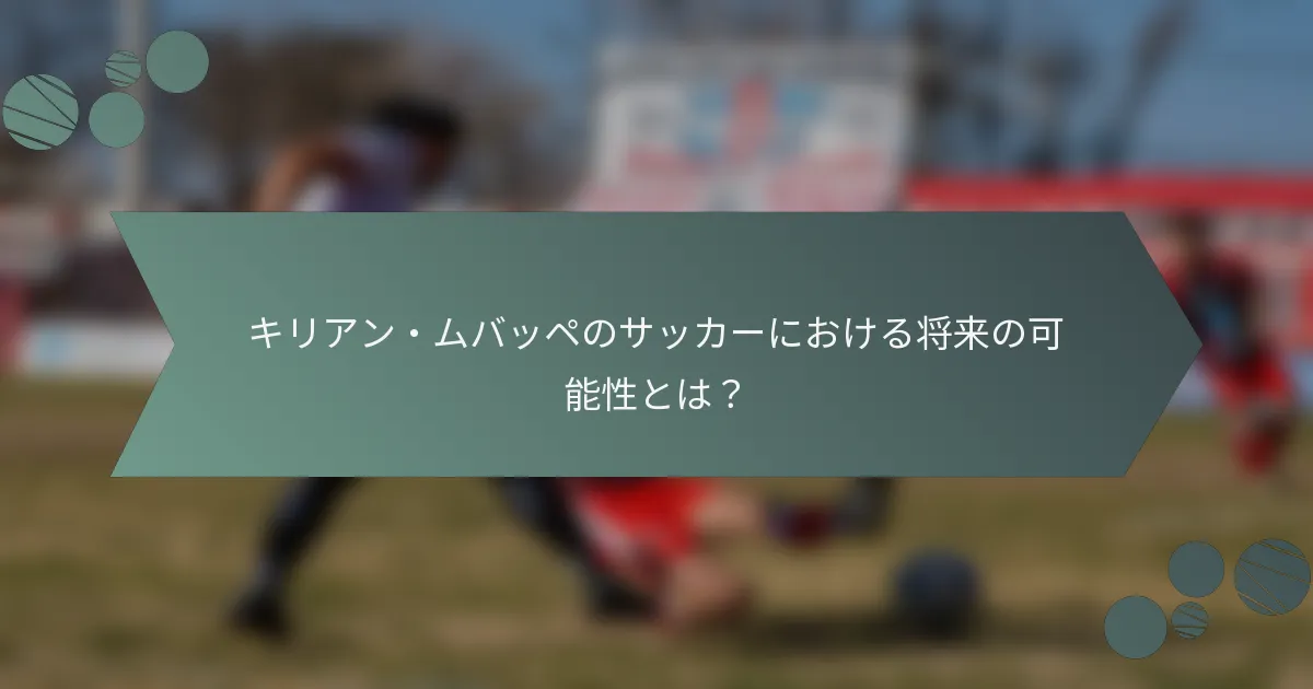 キリアン・ムバッペのサッカーにおける将来の可能性とは?