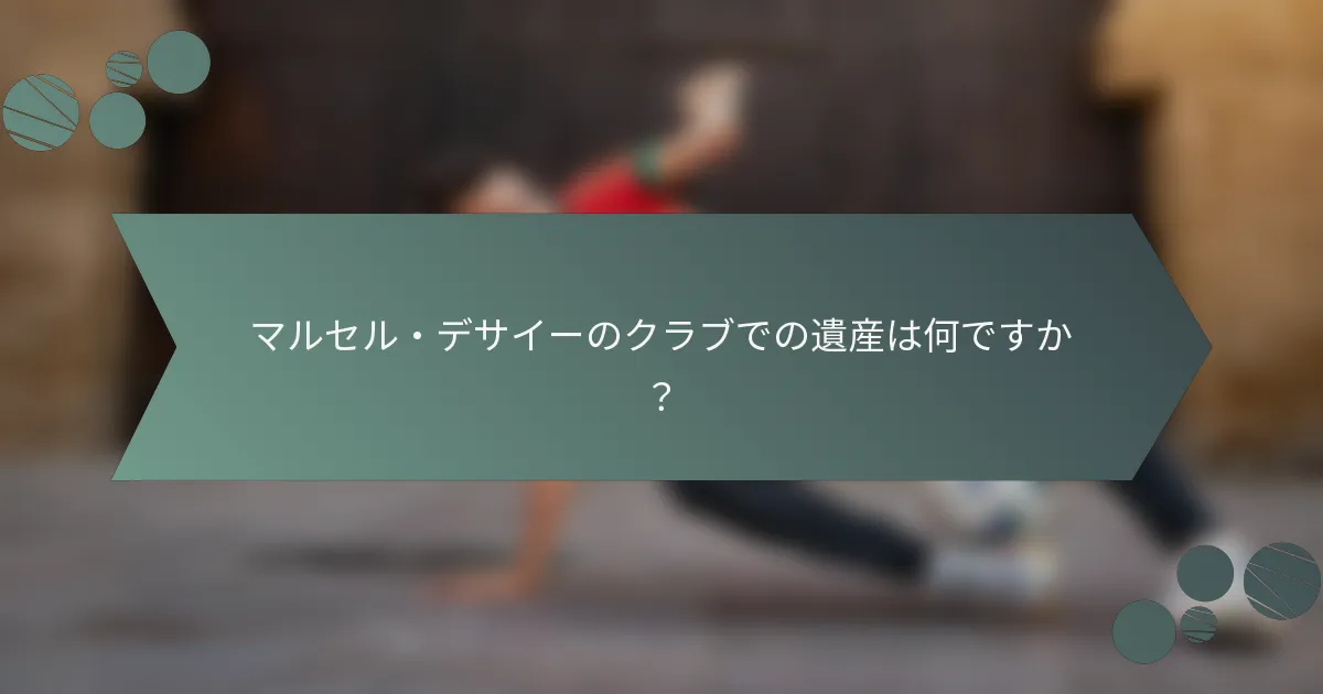 マルセル・デサイーのクラブでの遺産は何ですか？