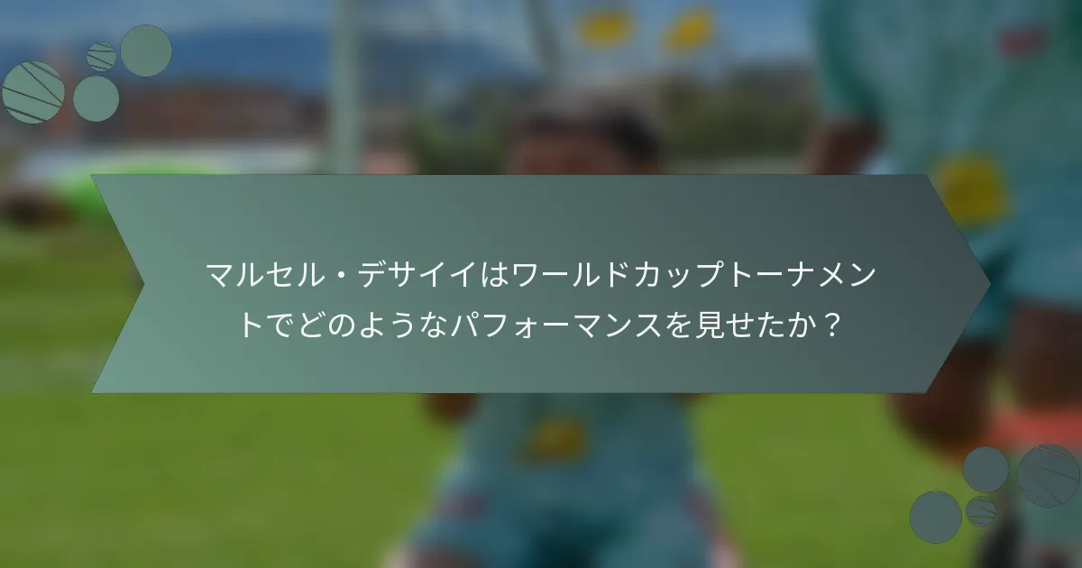 マルセル・デサイイはワールドカップトーナメントでどのようなパフォーマンスを見せたか？