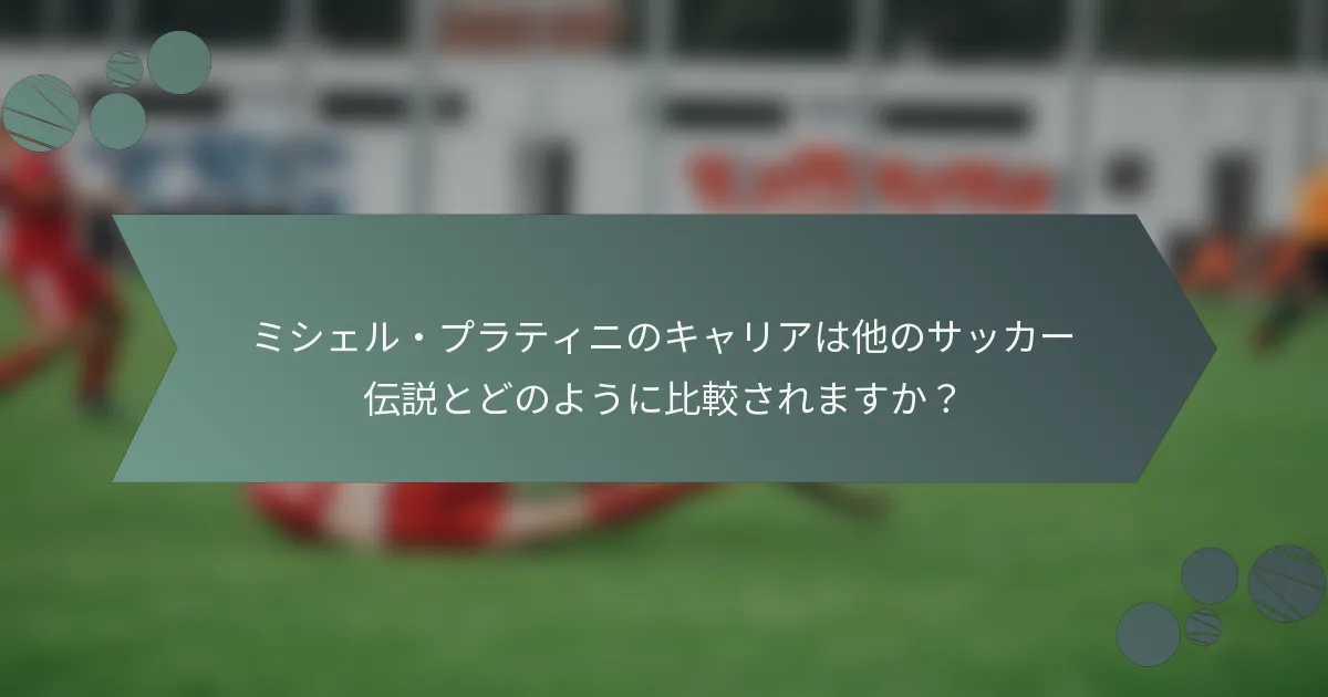 ミシェル・プラティニのキャリアは他のサッカー伝説とどのように比較されますか？