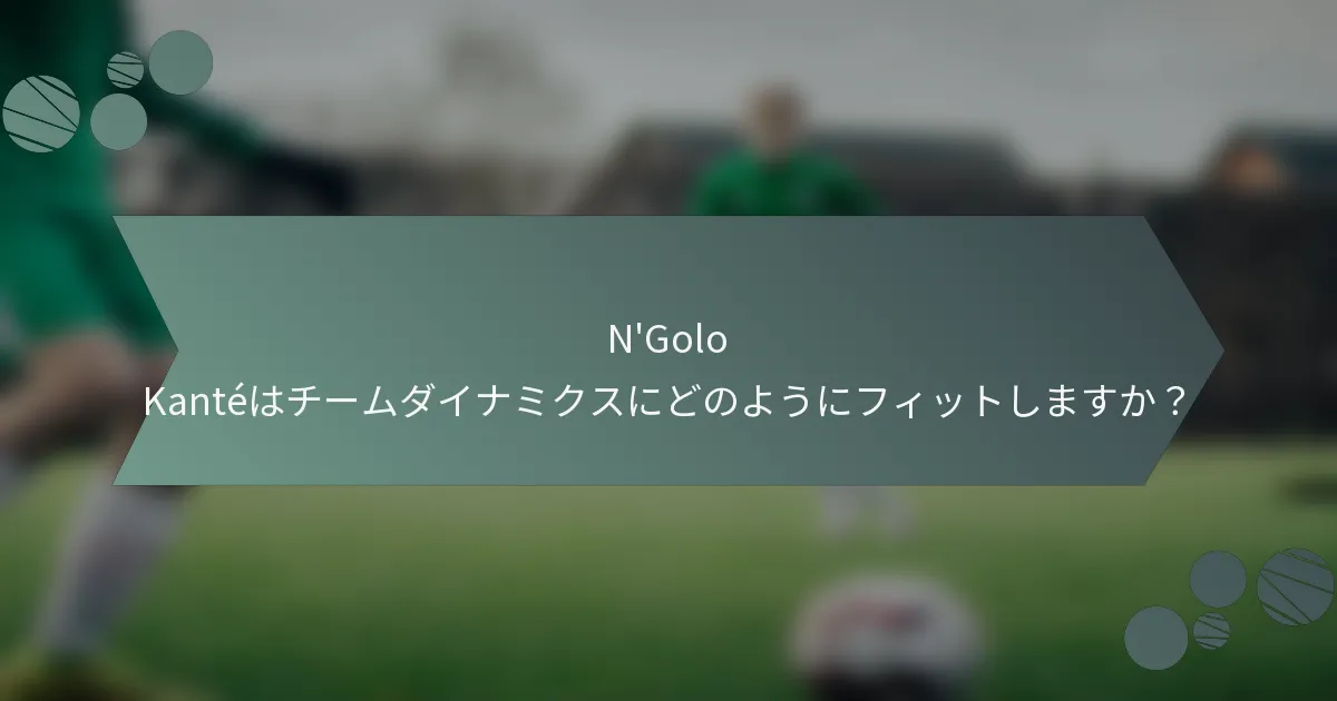 N'Golo Kantéはチームダイナミクスにどのようにフィットしますか？