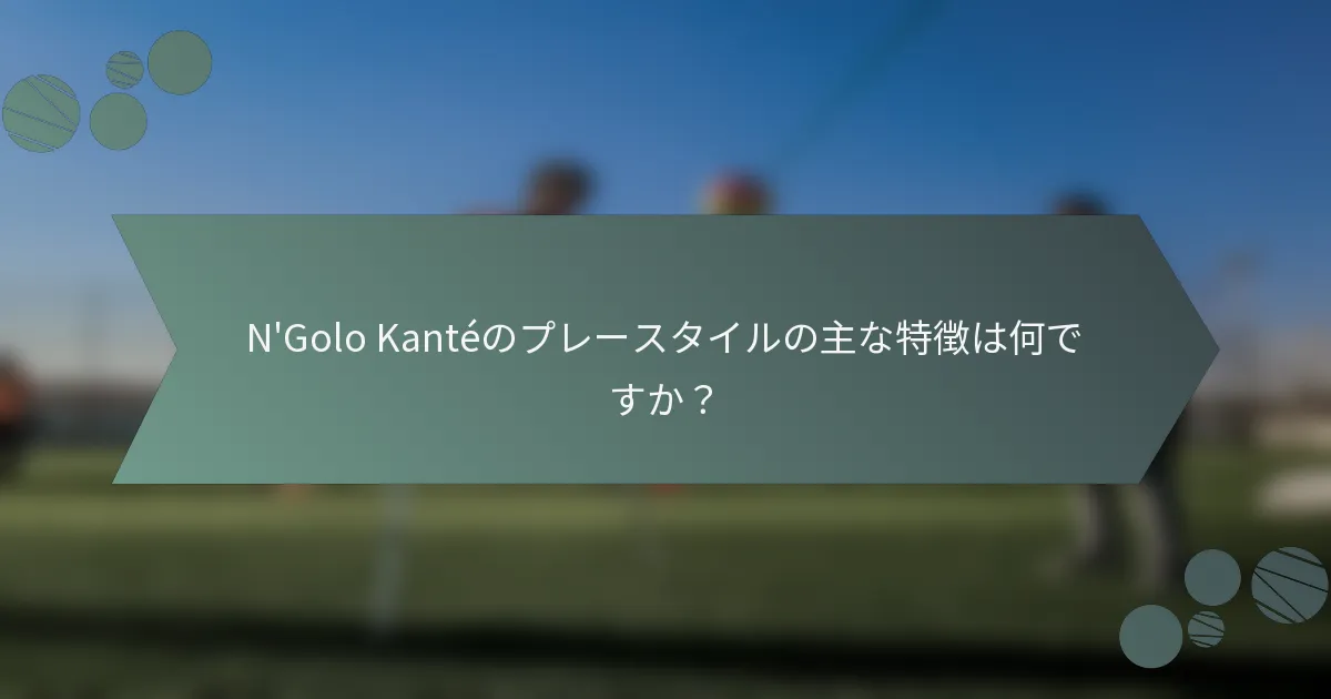 N'Golo Kantéのプレースタイルの主な特徴は何ですか？