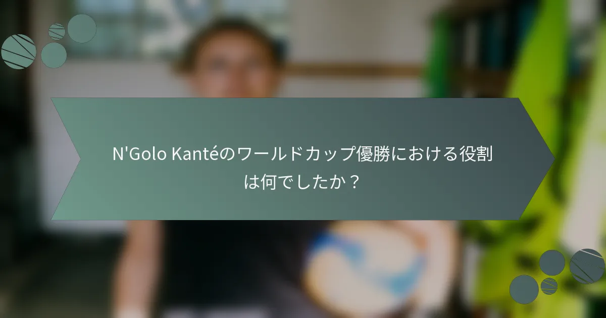 N'Golo Kantéのワールドカップ優勝における役割は何でしたか？