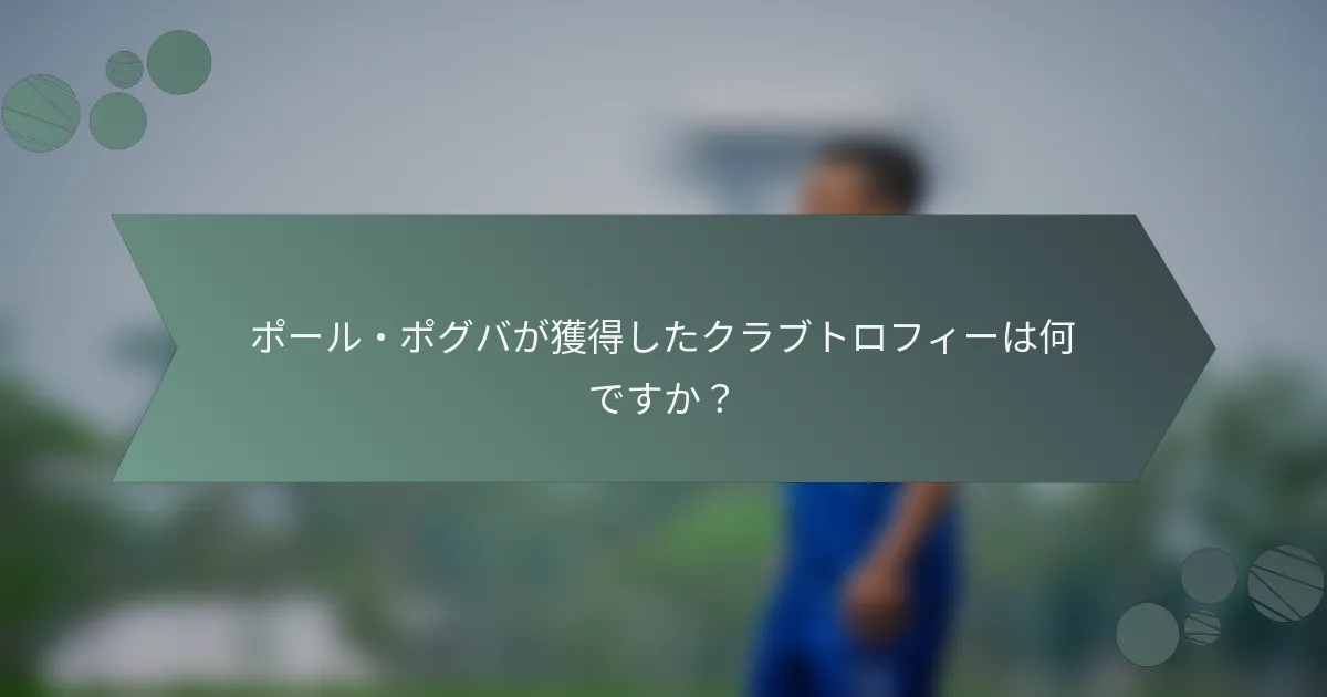 ポール・ポグバが獲得したクラブトロフィーは何ですか?