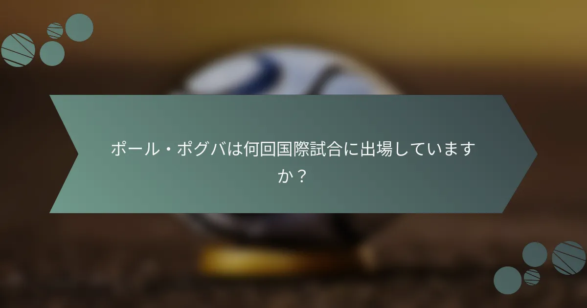 ポール・ポグバは何回国際試合に出場していますか？