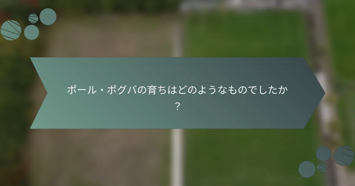 ポール・ポグバの育ちはどのようなものでしたか?