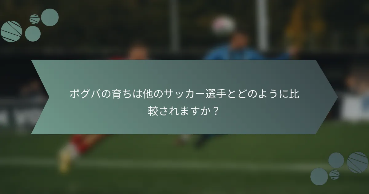 ポグバの育ちは他のサッカー選手とどのように比較されますか?