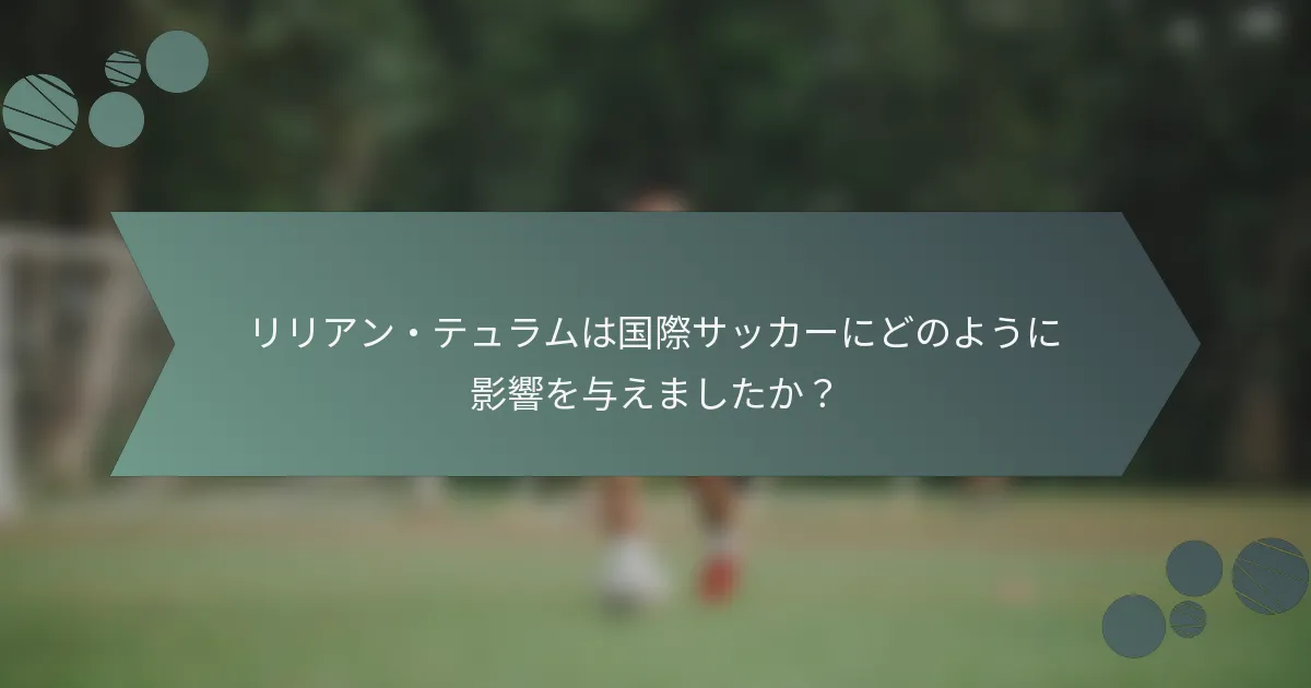 リリアン・テュラムは国際サッカーにどのように影響を与えましたか?