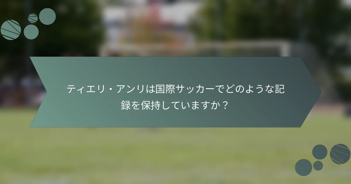 ティエリ・アンリは国際サッカーでどのような記録を保持していますか?
