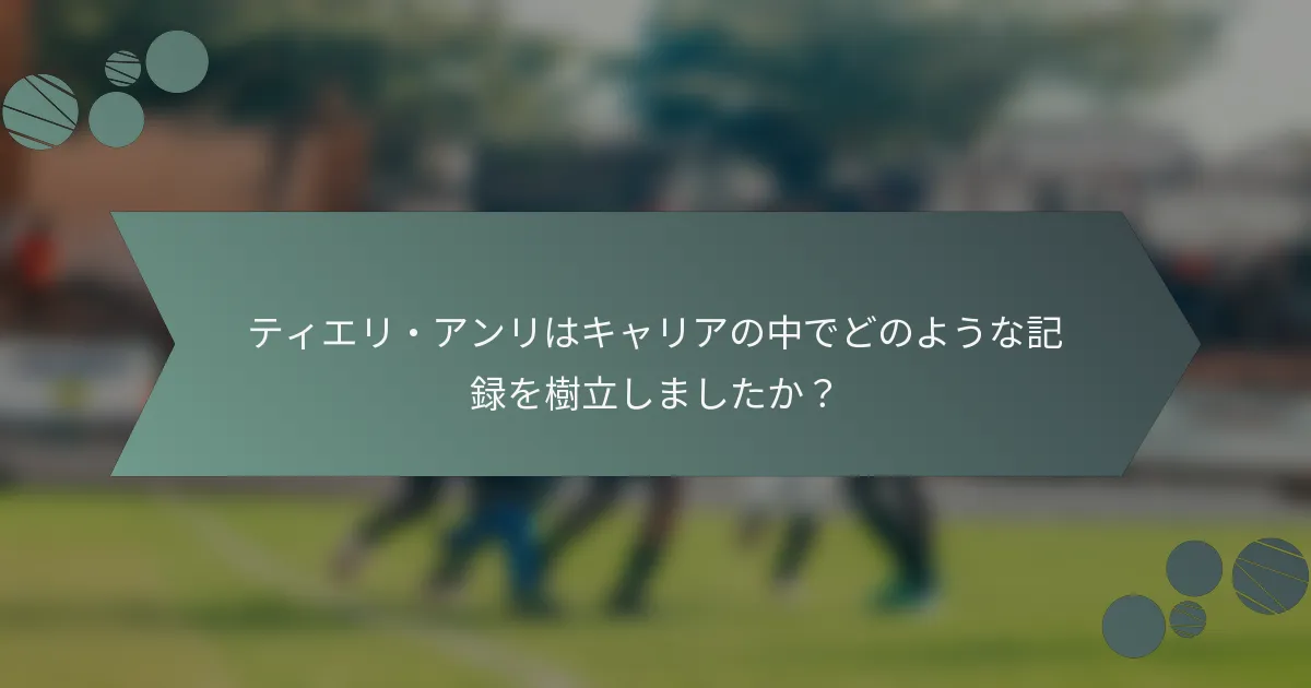ティエリ・アンリはキャリアの中でどのような記録を樹立しましたか?