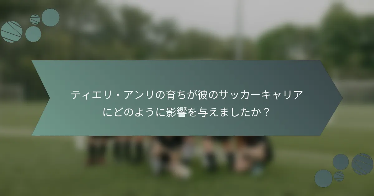 ティエリ・アンリの育ちが彼のサッカーキャリアにどのように影響を与えましたか？