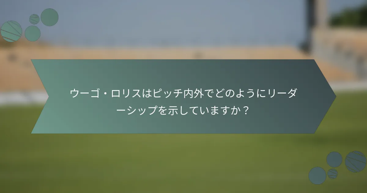 ウーゴ・ロリスはピッチ内外でどのようにリーダーシップを示していますか？