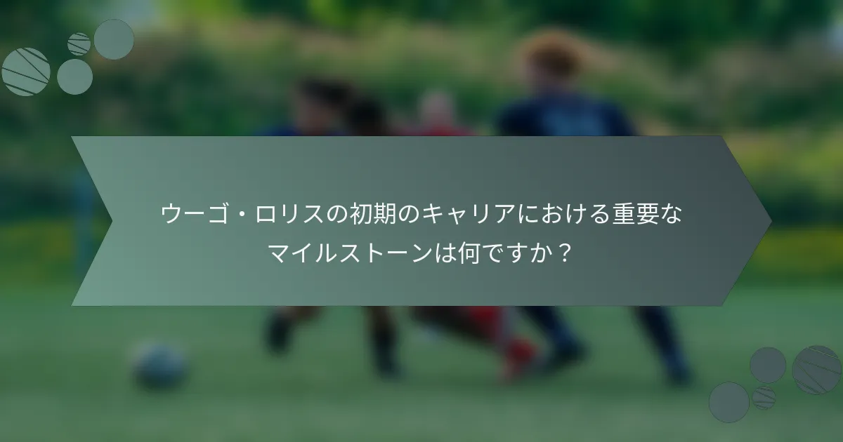 ウーゴ・ロリスの初期のキャリアにおける重要なマイルストーンは何ですか?
