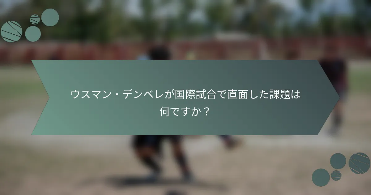 ウスマン・デンベレが国際試合で直面した課題は何ですか？
