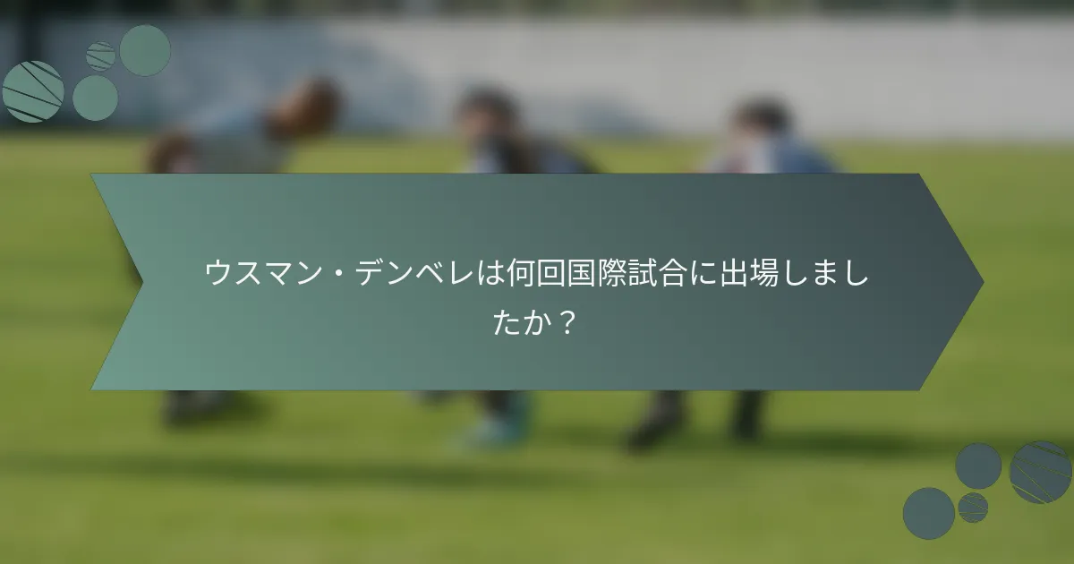 ウスマン・デンベレは何回国際試合に出場しましたか？