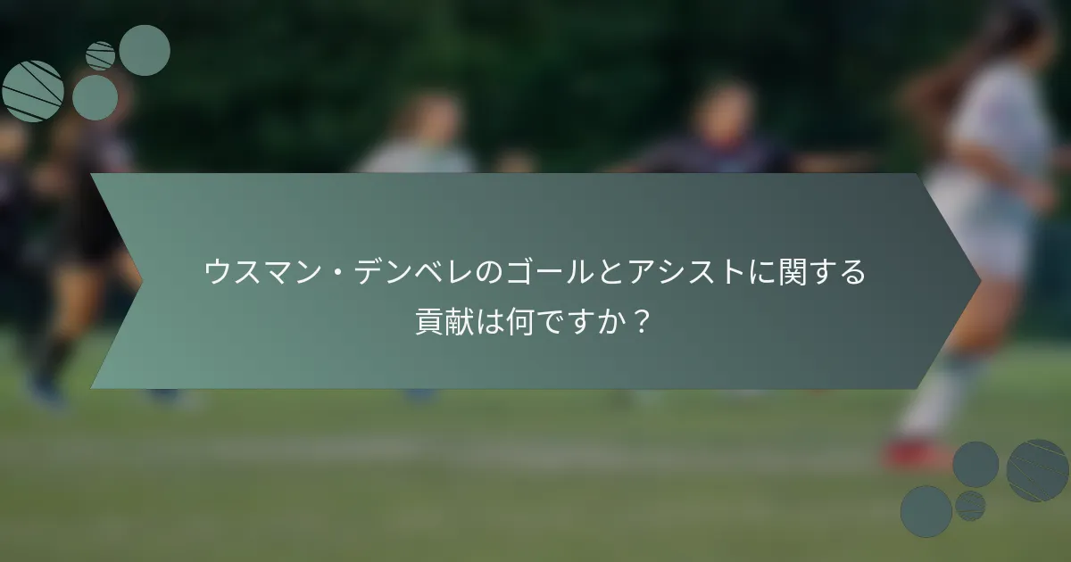 ウスマン・デンベレのゴールとアシストに関する貢献は何ですか？