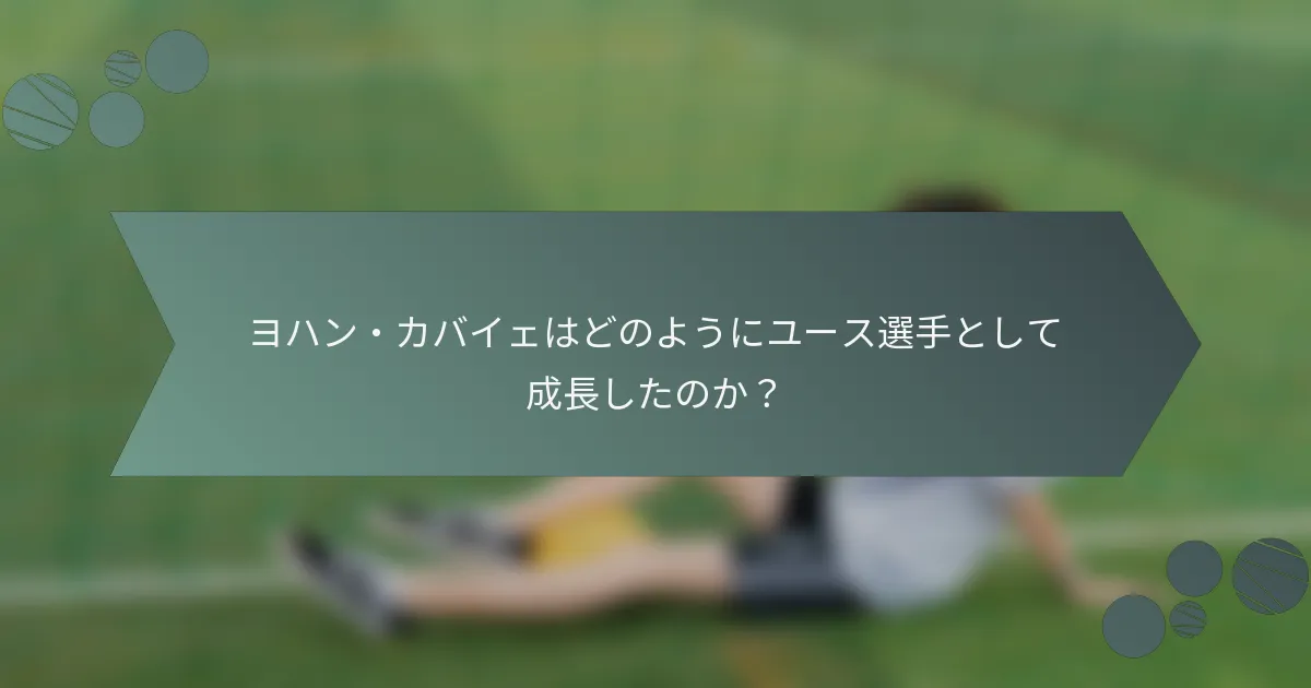 ヨハン・カバイェはどのようにユース選手として成長したのか?