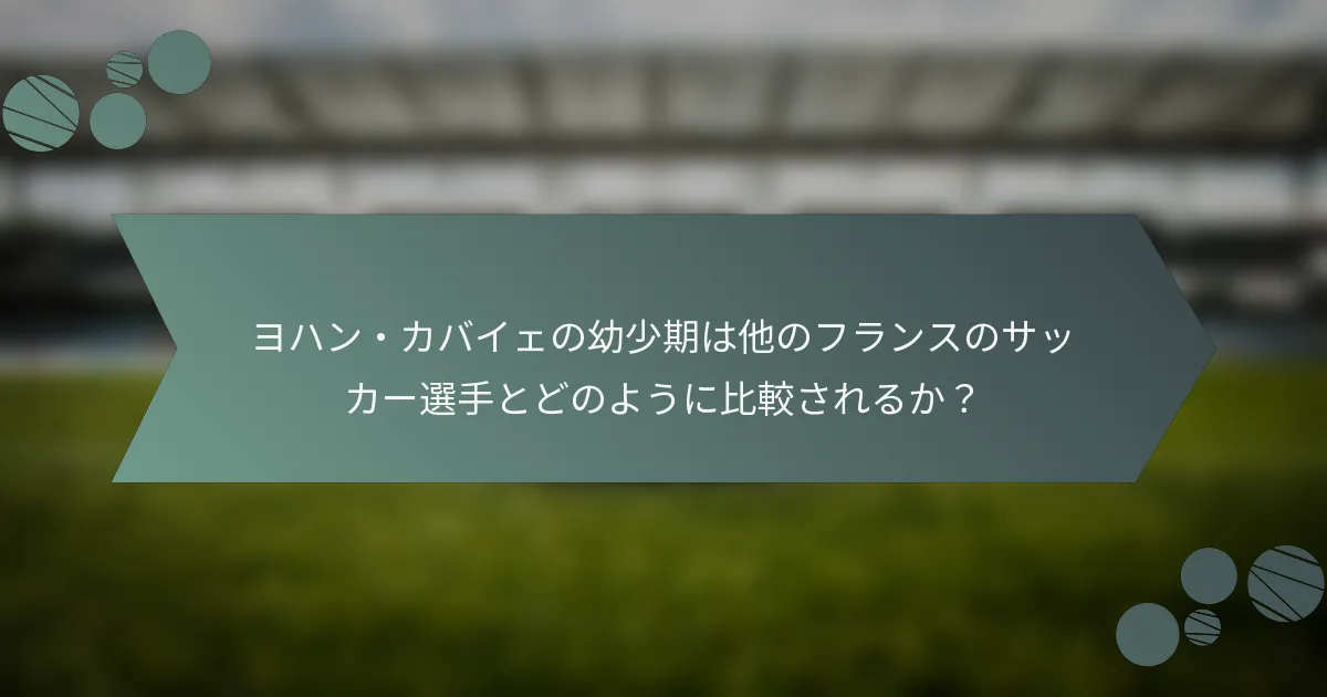 ヨハン・カバイェの幼少期は他のフランスのサッカー選手とどのように比較されるか?