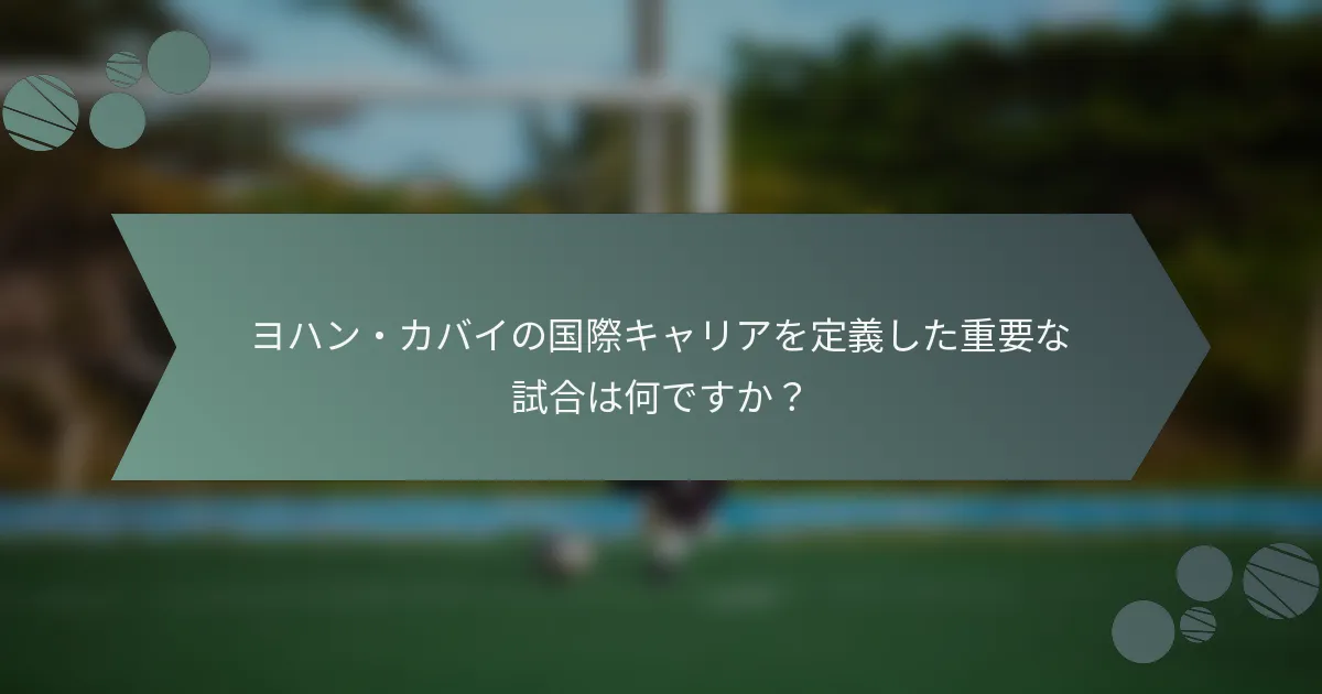 ヨハン・カバイの国際キャリアを定義した重要な試合は何ですか?