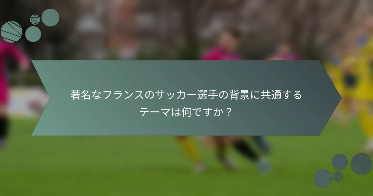 著名なフランスのサッカー選手の背景に共通するテーマは何ですか？