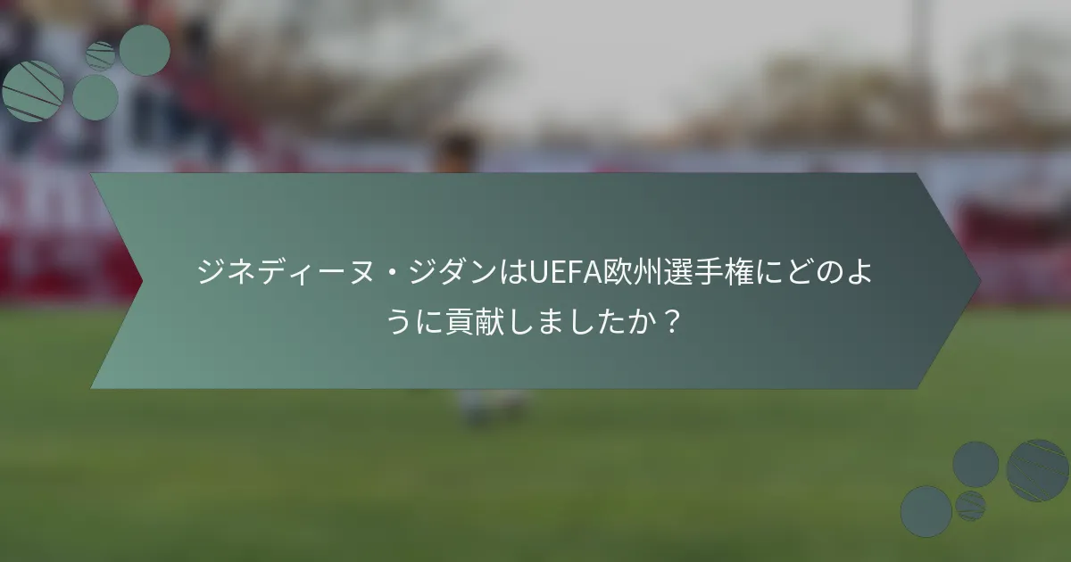 ジネディーヌ・ジダンはUEFA欧州選手権にどのように貢献しましたか?