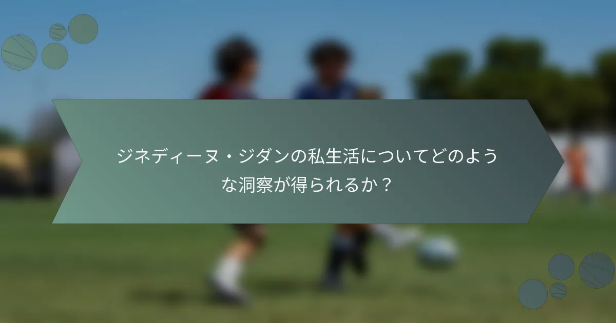 ジネディーヌ・ジダンの私生活についてどのような洞察が得られるか?